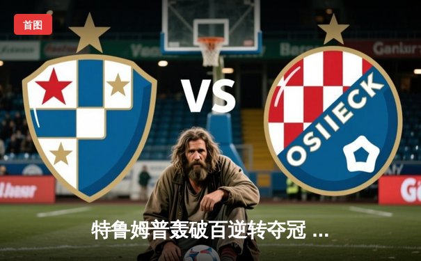 特鲁姆普轰破百逆转夺冠 独牙杯斯诺克决赛上演惊魂九局