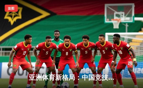 亚洲体育新格局：中国竞技崛起背后的科技赋能与人文思考