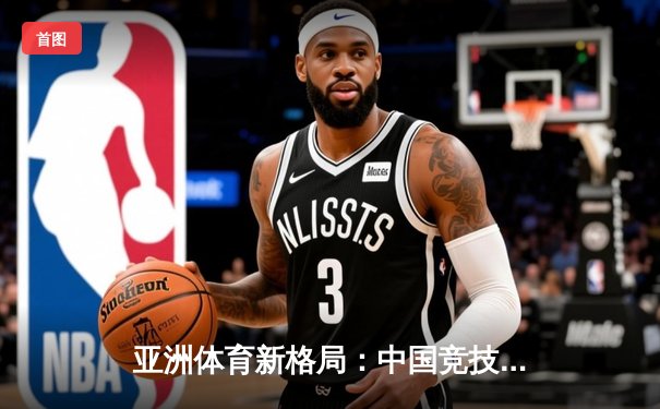 亚洲体育新格局：中国竞技崛起背后的科技赋能与人文思考