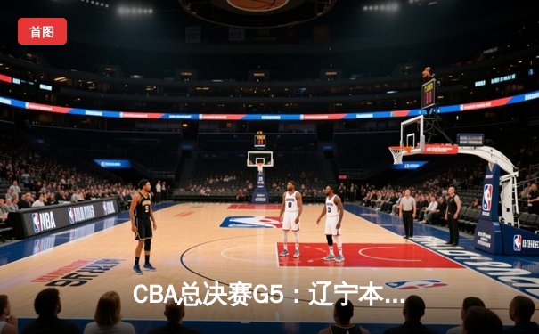 CBA总决赛G5：辽宁本钢加时险胜广东宏远 成功卫冕总冠军