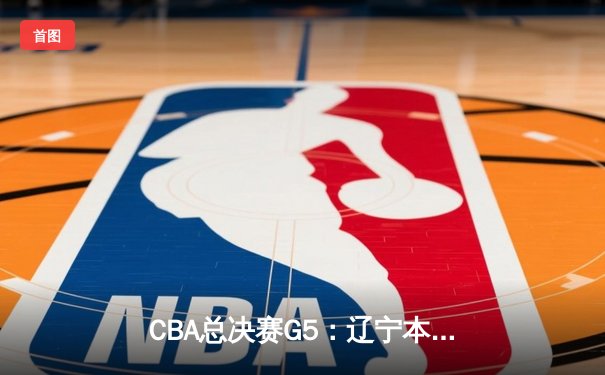 CBA总决赛G5：辽宁本钢加时险胜广东宏远 成功卫冕总冠军