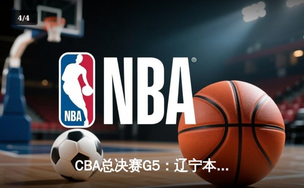 CBA总决赛G5：辽宁本钢加时险胜广东宏远 成功卫冕总冠军 - 4