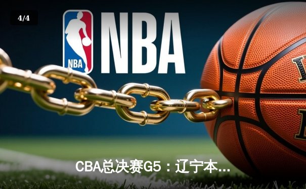 CBA总决赛G5：辽宁本钢加时险胜广东宏远 成功卫冕总冠军 - 4